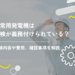 非常用発電機は点検が義務付けられている?点検内容や費用、確認事項を解説