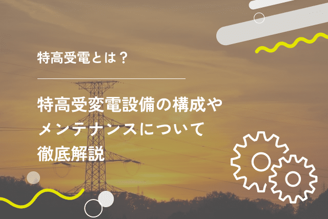 特高受電とは?特高受変電設備の構成やメンテナンスについて徹底解説