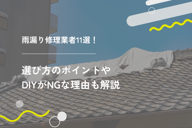 雨漏り修理業者11選!選び方のポイントやDIYがNGな理由も解説
