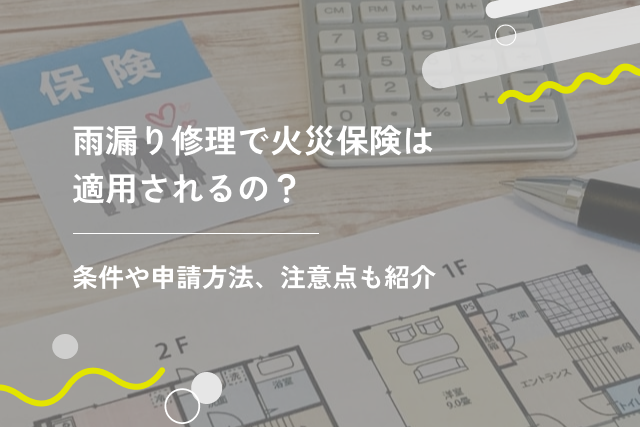 雨漏り修理で火災保険は適用されるの?条件や申請方法、注意点も紹介