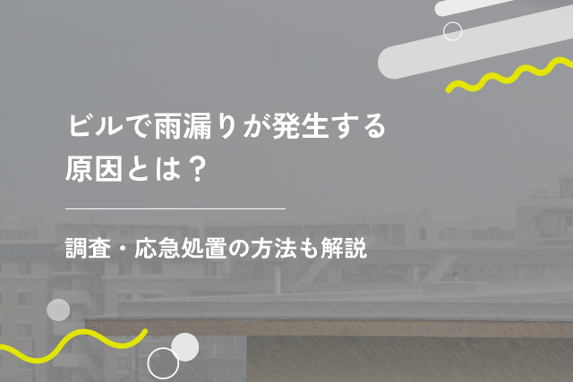 ビルで雨漏りが発生する原因とは?調査・応急処置の方法も解説
