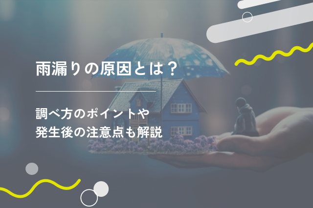 雨漏りの原因とは?調べ方のポイントや発生後の注意点も解説