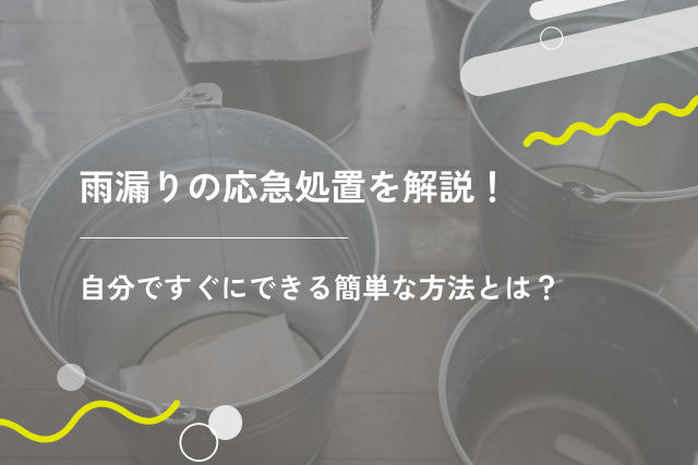 雨漏りの応急処置を解説!自分ですぐにできる簡単な方法とは?
