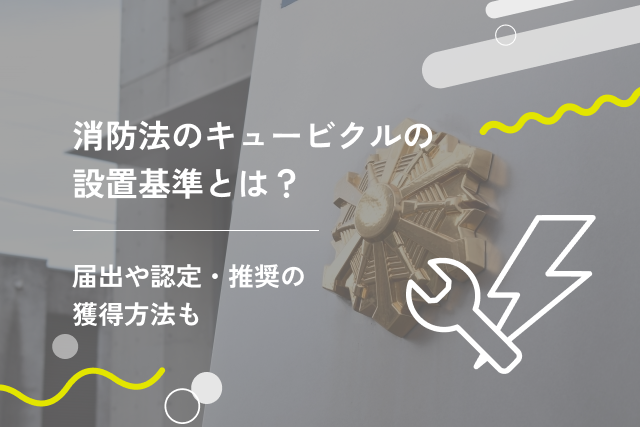 消防法のキュービクルの設置基準とは?届出や認定・推奨の獲得方法も