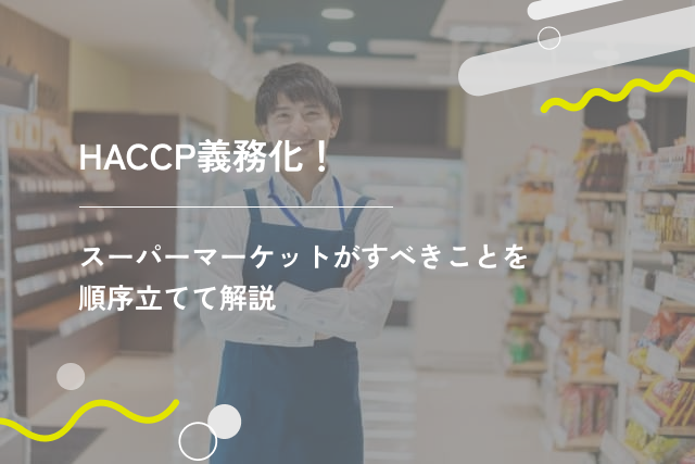 HACCP義務化!スーパーマーケットがすべきことを順序立てて解説