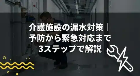 介護施設の漏水対策｜予防から緊急対応まで3ステップで解説